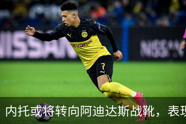 内托或将转向阿迪达斯战靴，表现亮眼引关注